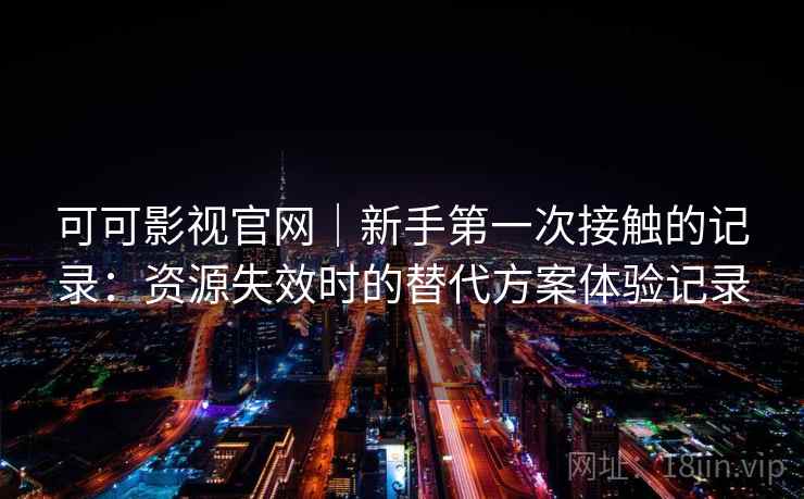 可可影视官网|新手第一次接触的记录:资源失效时的替代方案体验记录 可可影视官网|新手第一次接触的记录:资源失效时的替代方案体验记录