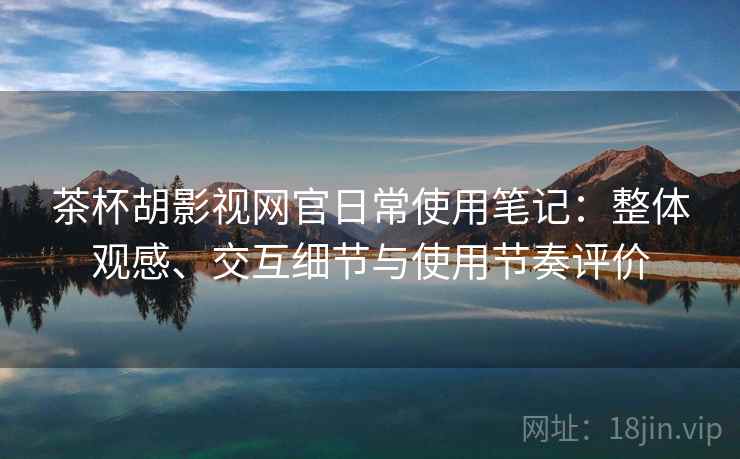 茶杯胡影视网官日常使用笔记：整体观感、交互细节与使用节奏评价