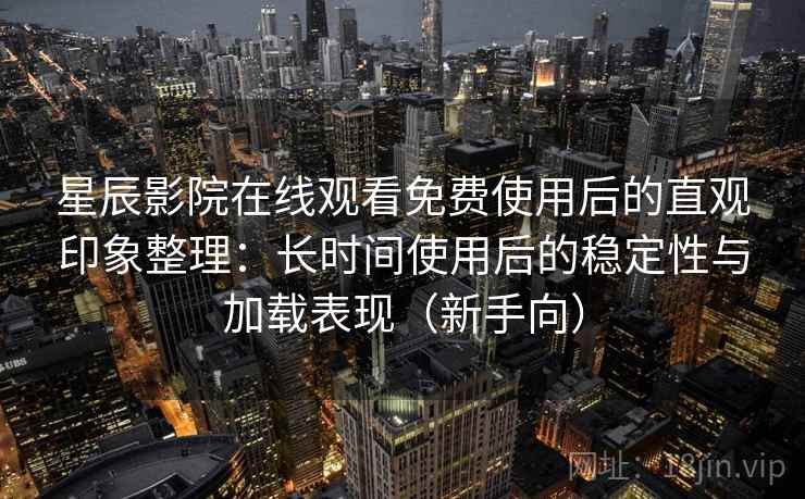 星辰影院在线观看免费使用后的直观印象整理:长时间使用后的稳定性与加载表现(新手向) 星辰影院在线观看免费使用后的直观印象整理:长时间使用后的稳定性与加载表现(新手向)