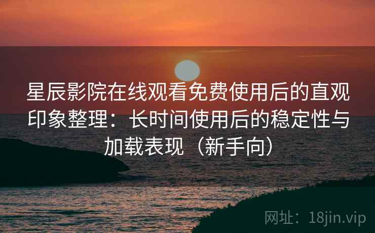 星辰影院在线观看免费使用后的直观印象整理:长时间使用后的稳定性与加载表现(新手向) 星辰影院在线观看免费使用后的直观印象整理:长时间使用后的稳定性与加载表现(新手向)