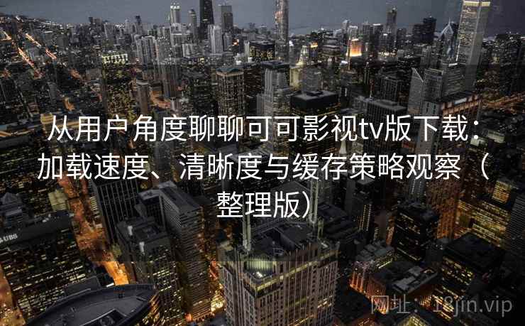 从用户角度聊聊可可影视tv版下载：加载速度、清晰度与缓存策略观察（整理版）