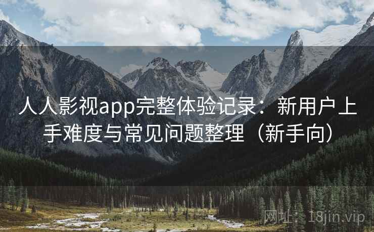 人人影视app完整体验记录：新用户上手难度与常见问题整理（新手向）