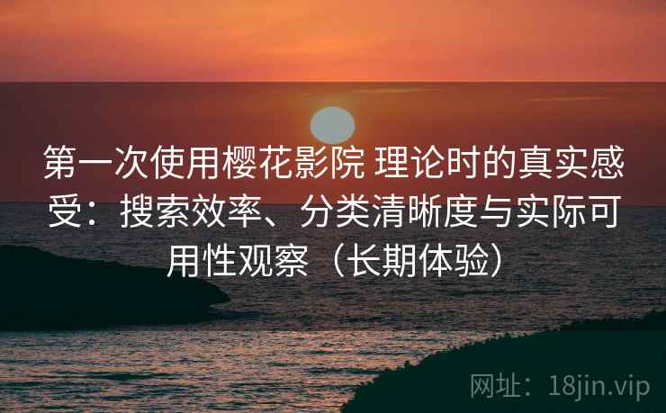 第一次使用樱花影院 理论时的真实感受：搜索效率、分类清晰度与实际可用性观察（长期体验）