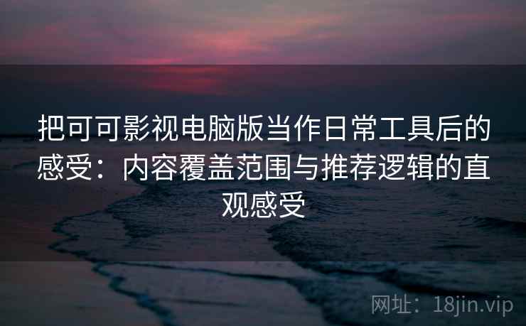把可可影视电脑版当作日常工具后的感受：内容覆盖范围与推荐逻辑的直观感受
