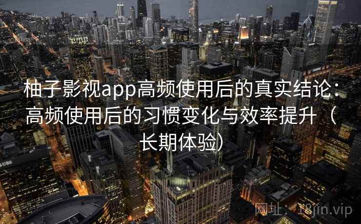 柚子影视app高频使用后的真实结论:高频使用后的习惯变化与效率提升(长期体验) 柚子影视app高频使用后的真实结论:高频使用后的习惯变化与效率提升(长期体验)