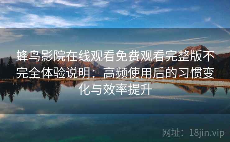 蜂鸟影院在线观看免费观看完整版不完全体验说明：高频使用后的习惯变化与效率提升