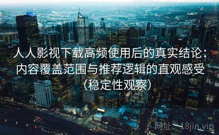 人人影视下载高频使用后的真实结论：内容覆盖范围与推荐逻辑的直观感受（稳定性观察）