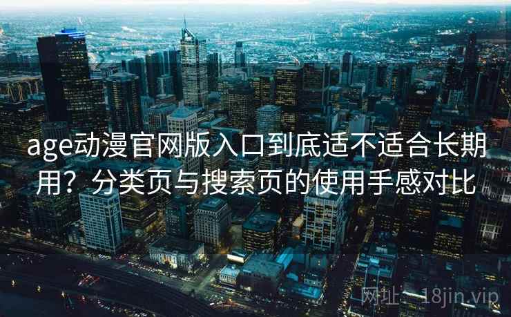 age动漫官网版入口到底适不适合长期用？分类页与搜索页的使用手感对比