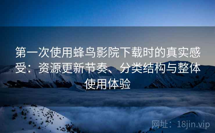 第一次使用蜂鸟影院下载时的真实感受:资源更新节奏、分类结构与整体使用体验 第一次使用蜂鸟影院下载时的真实感受:资源更新节奏、分类结构与整体使用体验