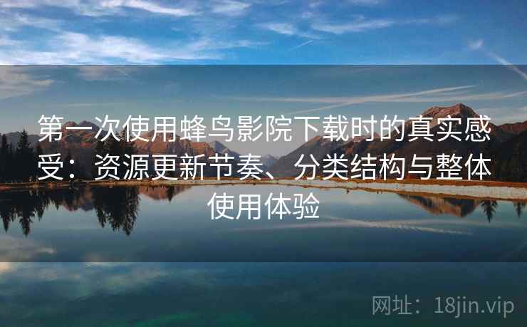 第一次使用蜂鸟影院下载时的真实感受:资源更新节奏、分类结构与整体使用体验 第一次使用蜂鸟影院下载时的真实感受:资源更新节奏、分类结构与整体使用体验
