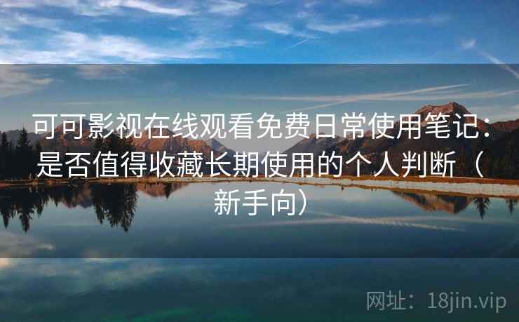 可可影视在线观看免费日常使用笔记：是否值得收藏长期使用的个人判断（新手向）