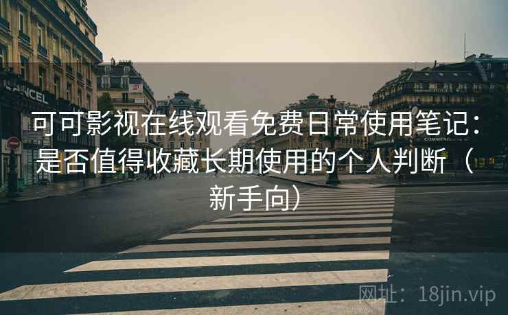 可可影视在线观看免费日常使用笔记：是否值得收藏长期使用的个人判断（新手向）