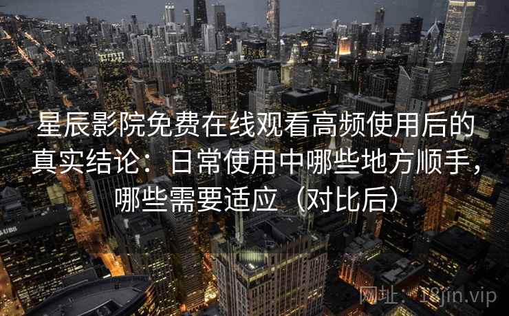 星辰影院免费在线观看高频使用后的真实结论：日常使用中哪些地方顺手，哪些需要适应（对比后）