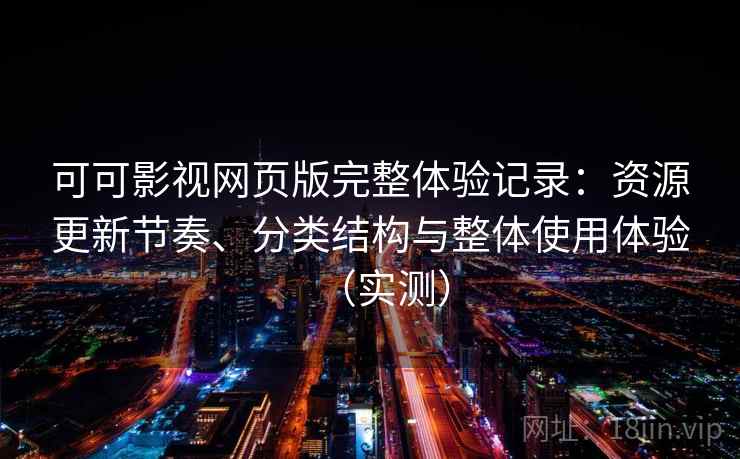 可可影视网页版完整体验记录：资源更新节奏、分类结构与整体使用体验（实测）