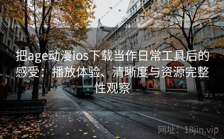 把age动漫ios下载当作日常工具后的感受：播放体验、清晰度与资源完整性观察