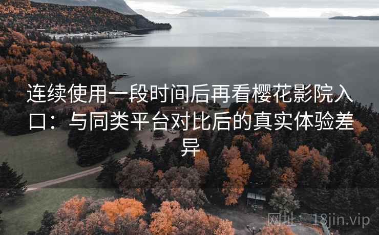 连续使用一段时间后再看樱花影院入口:与同类平台对比后的真实体验差异 连续使用一段时间后再看樱花影院入口:与同类平台对比后的真实体验差异