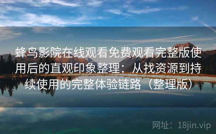 蜂鸟影院在线观看免费观看完整版使用后的直观印象整理：从找资源到持续使用的完整体验链路（整理版）