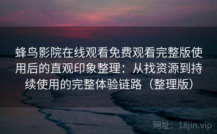 蜂鸟影院在线观看免费观看完整版使用后的直观印象整理：从找资源到持续使用的完整体验链路（整理版）