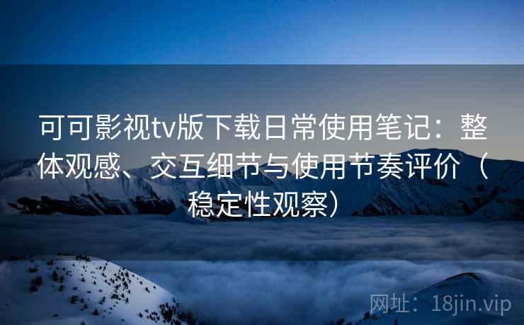 可可影视tv版下载日常使用笔记：整体观感、交互细节与使用节奏评价（稳定性观察）