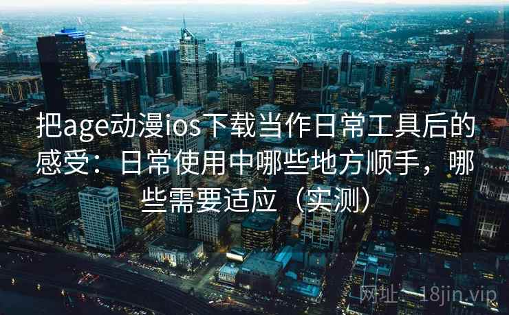 把age动漫ios下载当作日常工具后的感受:日常使用中哪些地方顺手,哪些需要适应(实测) 把age动漫ios下载当作日常工具后的感受:日常使用中哪些地方顺手,哪些需要适应(实测)