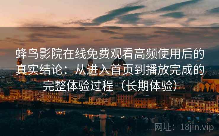 蜂鸟影院在线免费观看高频使用后的真实结论：从进入首页到播放完成的完整体验过程（长期体验）