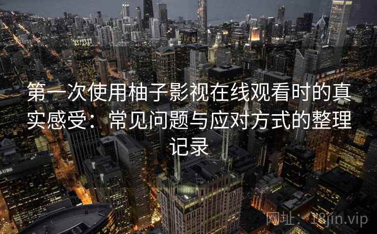 第一次使用柚子影视在线观看时的真实感受：常见问题与应对方式的整理记录