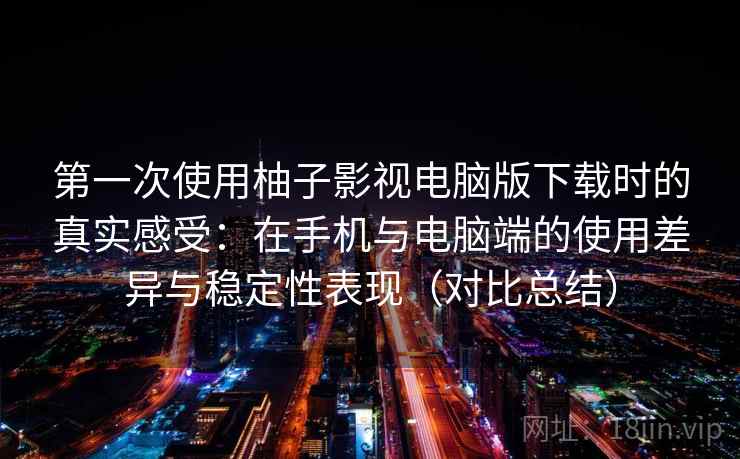 第一次使用柚子影视电脑版下载时的真实感受：在手机与电脑端的使用差异与稳定性表现（对比总结）