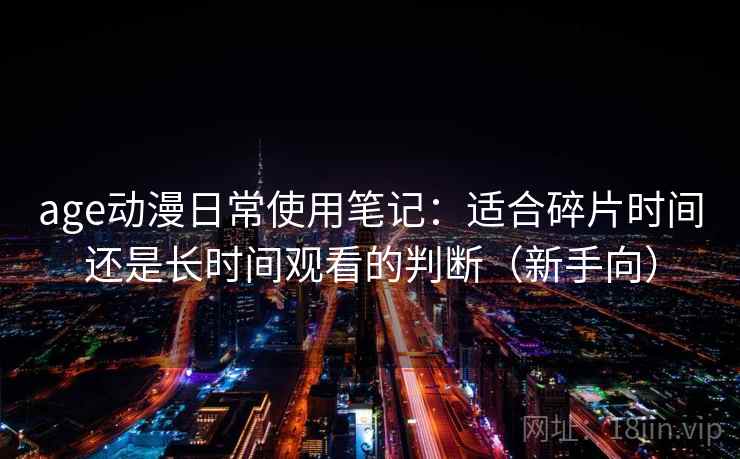 age动漫日常使用笔记:适合碎片时间还是长时间观看的判断(新手向) age动漫日常使用笔记:适合碎片时间还是长时间观看的判断(新手向)