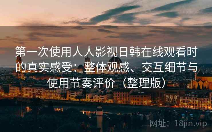第一次使用人人影视日韩在线观看时的真实感受:整体观感、交互细节与使用节奏评价(整理版) 第一次使用人人影视日韩在线观看时的真实感受:整体观感、交互细节与使用节奏评价(整理版)