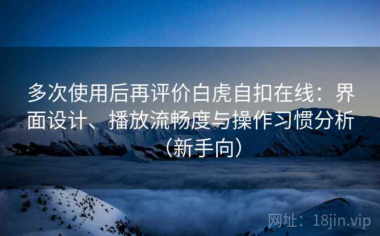 多次使用后再评价白虎自扣在线：界面设计、播放流畅度与操作习惯分析（新手向）