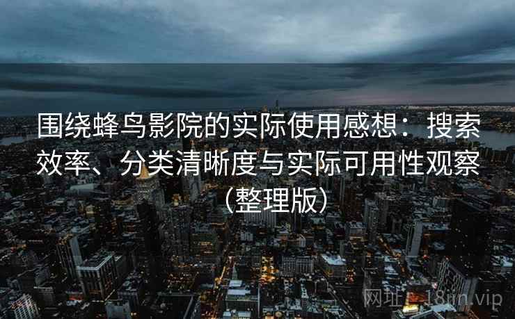 围绕蜂鸟影院的实际使用感想:搜索效率、分类清晰度与实际可用性观察(整理版) 围绕蜂鸟影院的实际使用感想:搜索效率、分类清晰度与实际可用性观察(整理版)