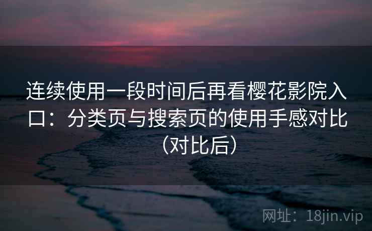 连续使用一段时间后再看樱花影院入口：分类页与搜索页的使用手感对比（对比后）