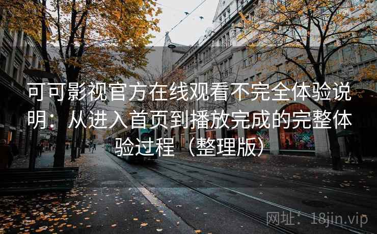 可可影视官方在线观看不完全体验说明:从进入首页到播放完成的完整体验过程(整理版) 可可影视官方在线观看不完全体验说明:从进入首页到播放完成的完整体验过程(整理版)