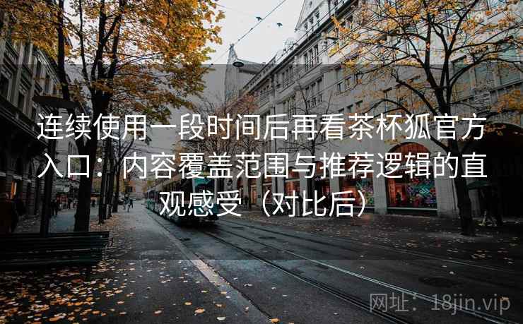 连续使用一段时间后再看茶杯狐官方入口:内容覆盖范围与推荐逻辑的直观感受(对比后) 连续使用一段时间后再看茶杯狐官方入口:内容覆盖范围与推荐逻辑的直观感受(对比后)