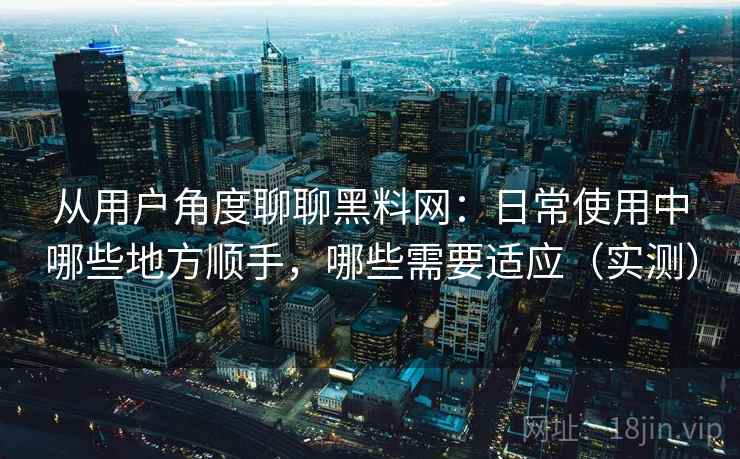 从用户角度聊聊黑料网：日常使用中哪些地方顺手，哪些需要适应（实测）