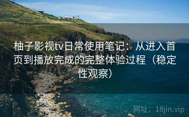 柚子影视tv日常使用笔记：从进入首页到播放完成的完整体验过程（稳定性观察）