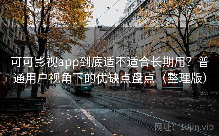 可可影视app到底适不适合长期用？普通用户视角下的优缺点盘点（整理版）