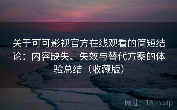 关于可可影视官方在线观看的简短结论:内容缺失、失效与替代方案的体验总结(收藏版) 关于可可影视官方在线观看的简短结论:内容缺失、失效与替代方案的体验总结(收藏版)