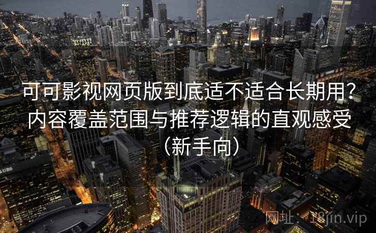 可可影视网页版到底适不适合长期用？内容覆盖范围与推荐逻辑的直观感受（新手向）