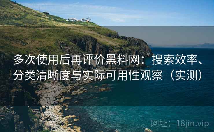 多次使用后再评价黑料网：搜索效率、分类清晰度与实际可用性观察（实测）