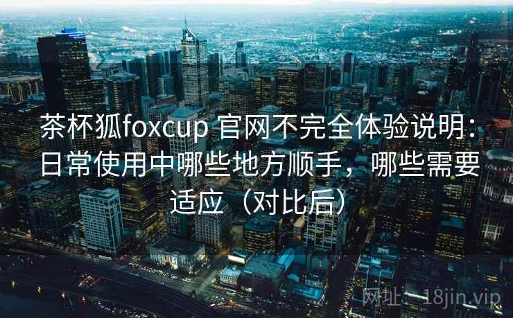 茶杯狐foxcup 官网不完全体验说明：日常使用中哪些地方顺手，哪些需要适应（对比后）