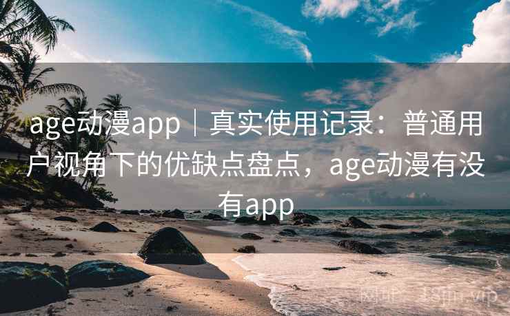 age动漫app｜真实使用记录：普通用户视角下的优缺点盘点，age动漫有没有app