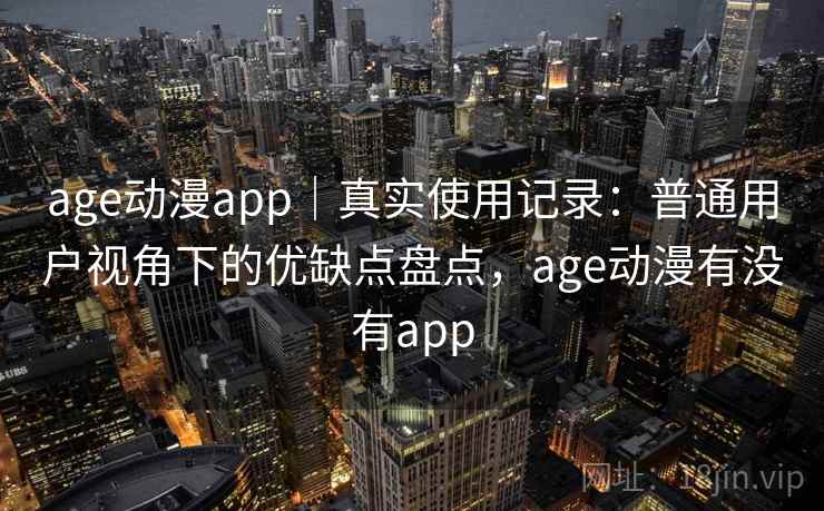 age动漫app｜真实使用记录：普通用户视角下的优缺点盘点，age动漫有没有app