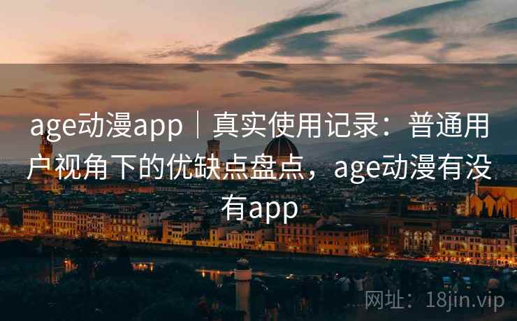 age动漫app｜真实使用记录：普通用户视角下的优缺点盘点，age动漫有没有app