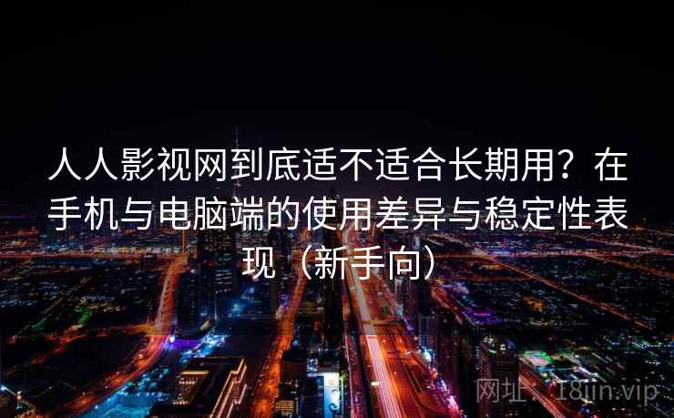 人人影视网到底适不适合长期用？在手机与电脑端的使用差异与稳定性表现（新手向）