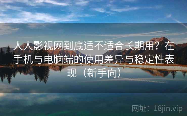 人人影视网到底适不适合长期用？在手机与电脑端的使用差异与稳定性表现（新手向）