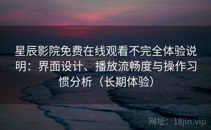 星辰影院免费在线观看不完全体验说明：界面设计、播放流畅度与操作习惯分析（长期体验）