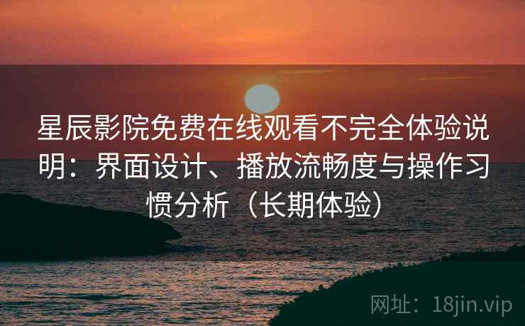 星辰影院免费在线观看不完全体验说明：界面设计、播放流畅度与操作习惯分析（长期体验）