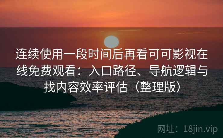 连续使用一段时间后再看可可影视在线免费观看：入口路径、导航逻辑与找内容效率评估（整理版）
