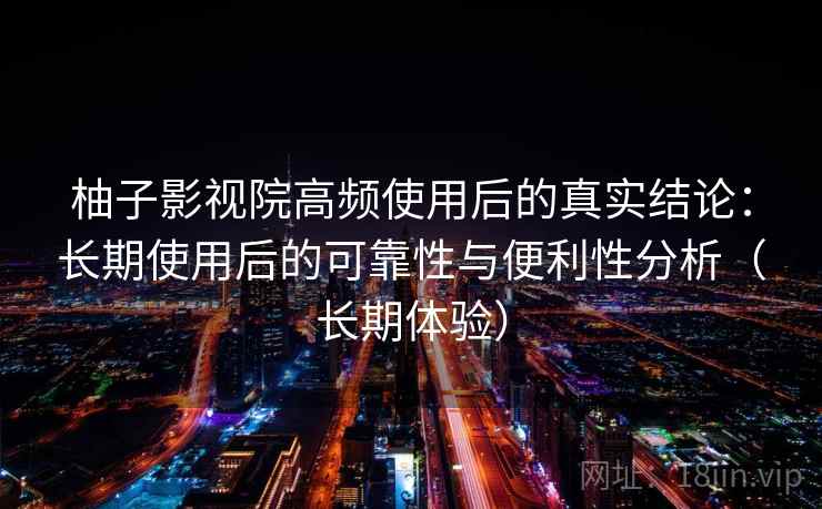 柚子影视院高频使用后的真实结论：长期使用后的可靠性与便利性分析（长期体验）